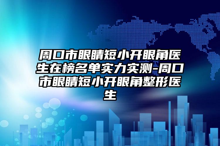 周口市眼睛短小开眼角医生在榜名单实力实测-周口市眼睛短小开眼角整形医生