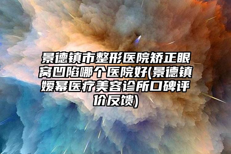 景德镇市整形医院矫正眼窝凹陷哪个医院好(景德镇嫒幂医疗美容诊所口碑评价反馈)