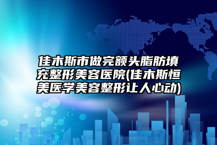 佳木斯市做完额头脂肪填充整形美容医院(佳木斯恒美医学美容整形让人心动)
