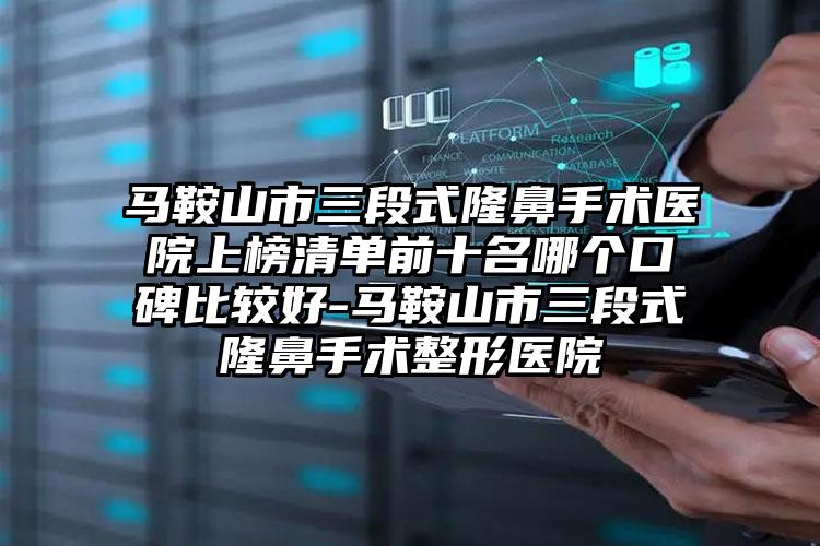 马鞍山市三段式隆鼻手术医院上榜清单前十名哪个口碑比较好-马鞍山市三段式隆鼻手术整形医院