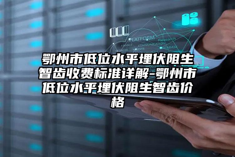 鄂州市低位水平埋伏阻生智齿收费标准详解-鄂州市低位水平埋伏阻生智齿价格