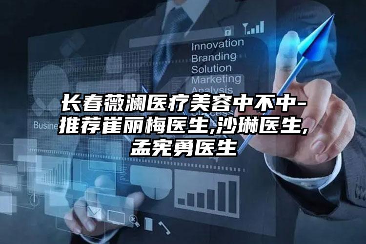 长春薇澜医疗美容中不中-推荐崔丽梅医生,沙琳医生,孟宪勇医生