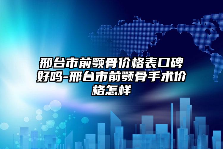 邢台市前颚骨价格表口碑好吗-邢台市前颚骨手术价格怎样