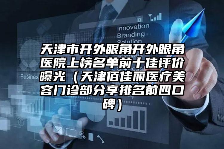 天津市开外眼角开外眼角医院上榜名单前十佳评价曝光（天津佰佳丽医疗美容门诊部分享排名前四口碑）