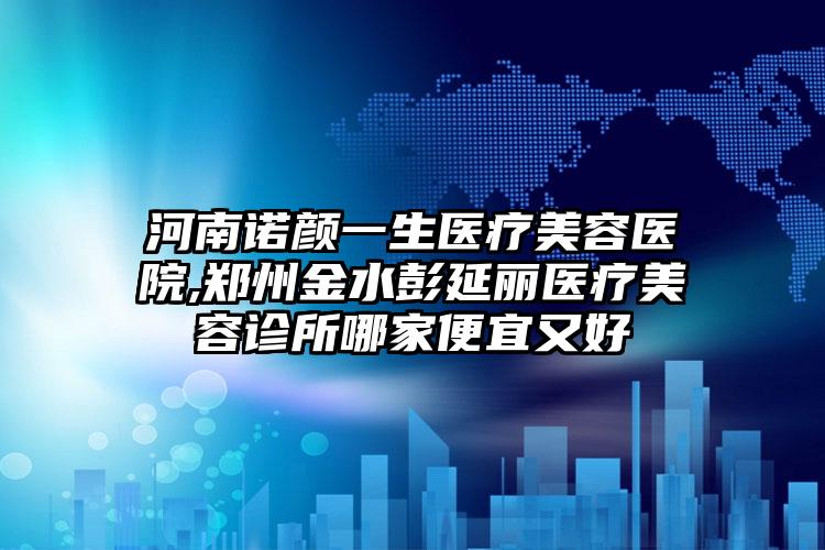 河南诺颜一生医疗美容医院,郑州金水彭延丽医疗美容诊所哪家便宜又好