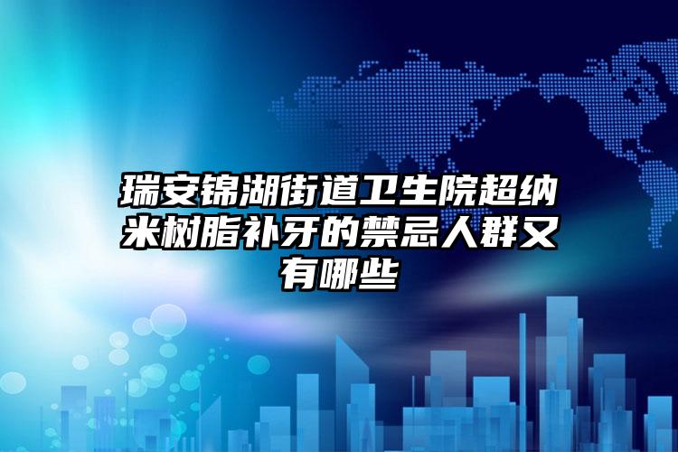 瑞安锦湖街道卫生院超纳米树脂补牙的禁忌人群又有哪些