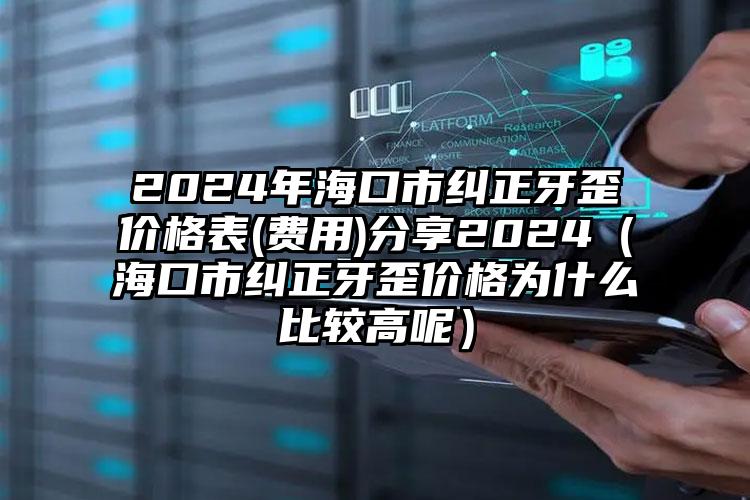 2024年海口市纠正牙歪价格表(费用)分享2024（海口市纠正牙歪价格为什么比较高呢）