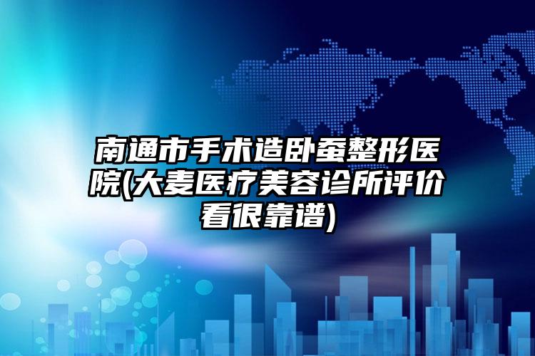 南通市手术造卧蚕整形医院(大麦医疗美容诊所评价看很靠谱)