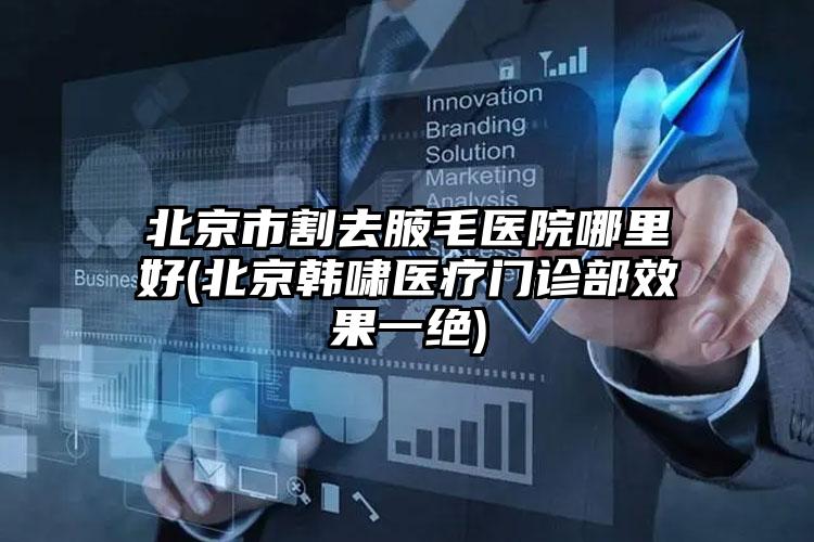 北京市割去腋毛医院哪里好(北京韩啸医疗门诊部效果一绝)