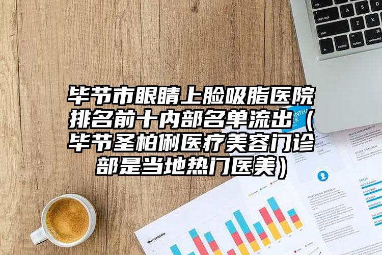 毕节市眼睛上脸吸脂医院排名前十内部名单流出（毕节圣柏俐医疗美容门诊部是当地热门医美）