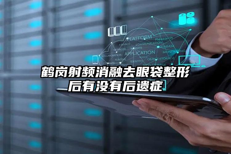 鹤岗射频消融去眼袋整形后有没有后遗症