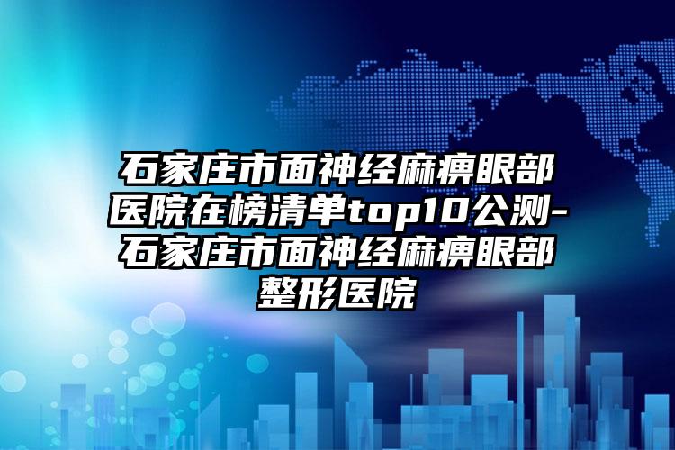 石家庄市面神经麻痹眼部医院在榜清单top10公测-石家庄市面神经麻痹眼部整形医院