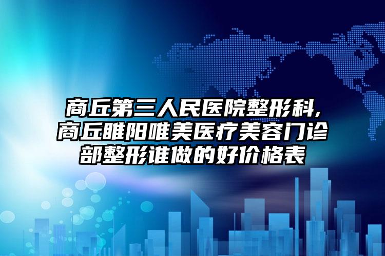 商丘第三人民医院整形科,商丘睢阳唯美医疗美容门诊部整形谁做的好价格表