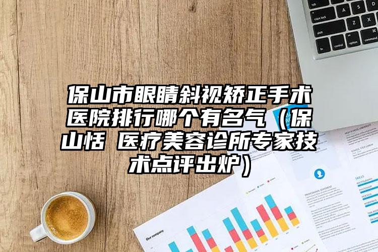 保山市眼睛斜视矫正手术医院排行哪个有名气（保山恬媄医疗美容诊所专家技术点评出炉）