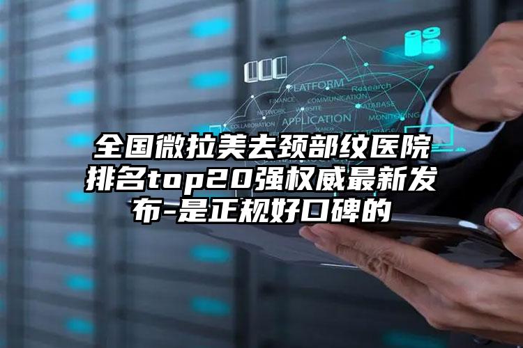 全国微拉美去颈部纹医院排名top20强权威最新发布-是正规好口碑的