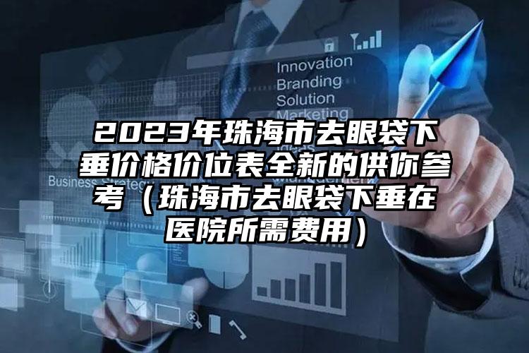 2023年珠海市去眼袋下垂价格价位表全新的供你参考（珠海市去眼袋下垂在医院所需费用）
