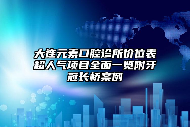 大连元素口腔诊所价位表超人气项目全面一览附牙冠长桥案例