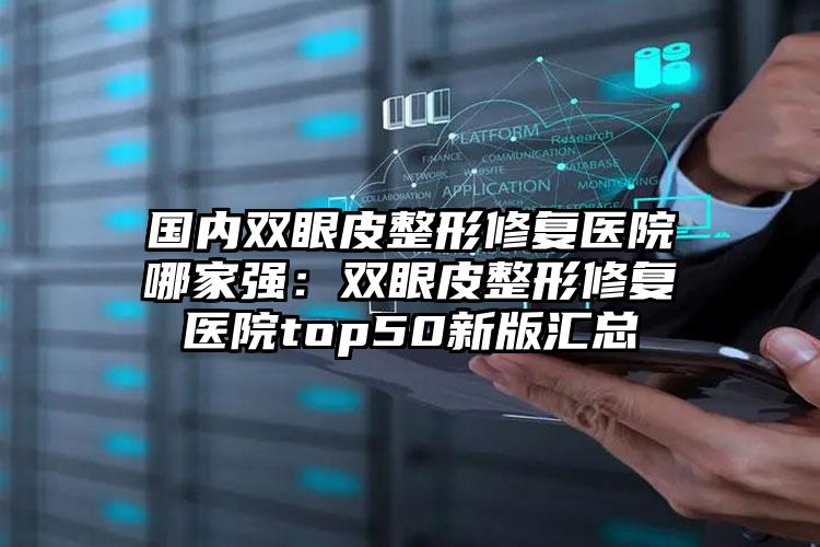 国内双眼皮整形修复医院哪家强：双眼皮整形修复医院top50新版汇总