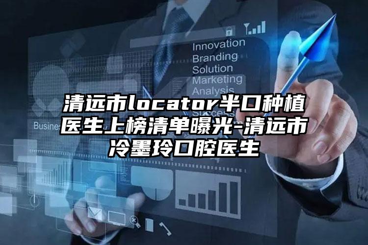 清远市locator半口种植医生上榜清单曝光-清远市冷墨玲口腔医生