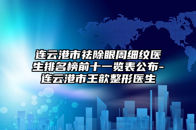 连云港市祛除眼周细纹医生排名榜前十一览表公布-连云港市王歆整形医生