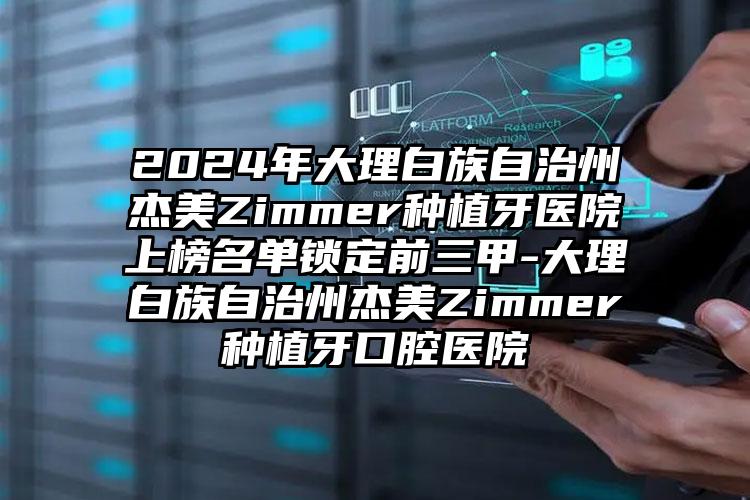 2024年大理白族自治州杰美Zimmer种植牙医院上榜名单锁定前三甲-大理白族自治州杰美Zimmer种植牙口腔医院