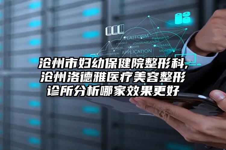 沧州市妇幼保健院整形科,沧州洛德雅医疗美容整形诊所分析哪家效果更好