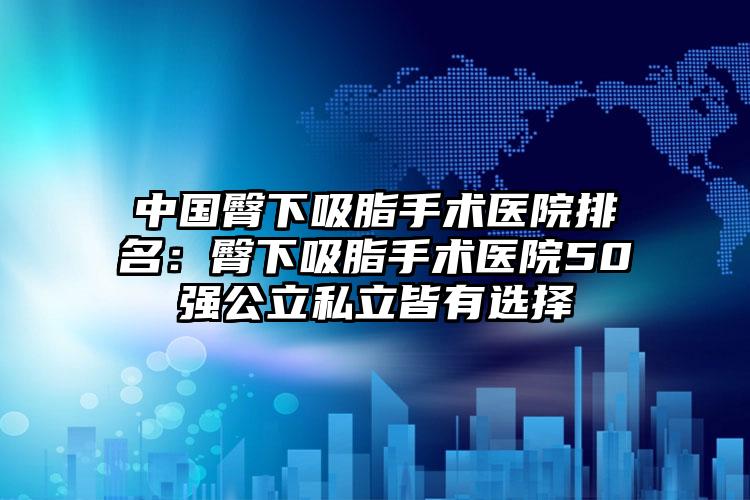 中国臀下吸脂手术医院排名：臀下吸脂手术医院50强公立私立皆有选择