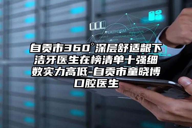 自贡市360°深层舒适龈下洁牙医生在榜清单十强细数实力高低-自贡市童晓博口腔医生