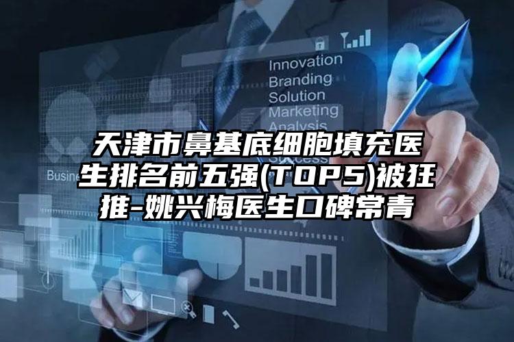 天津市鼻基底细胞填充医生排名前五强(TOP5)被狂推-姚兴梅医生口碑常青