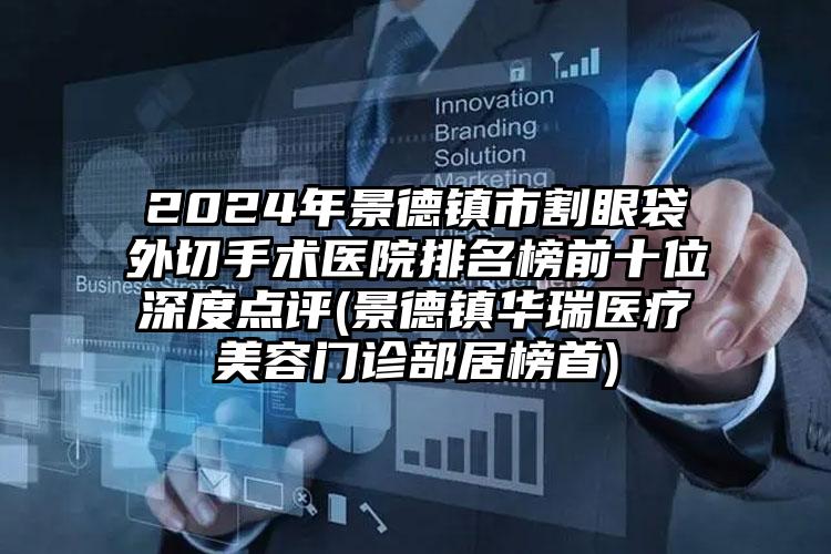 2024年景德镇市割眼袋外切手术医院排名榜前十位深度点评(景德镇华瑞医疗美容门诊部居榜首)