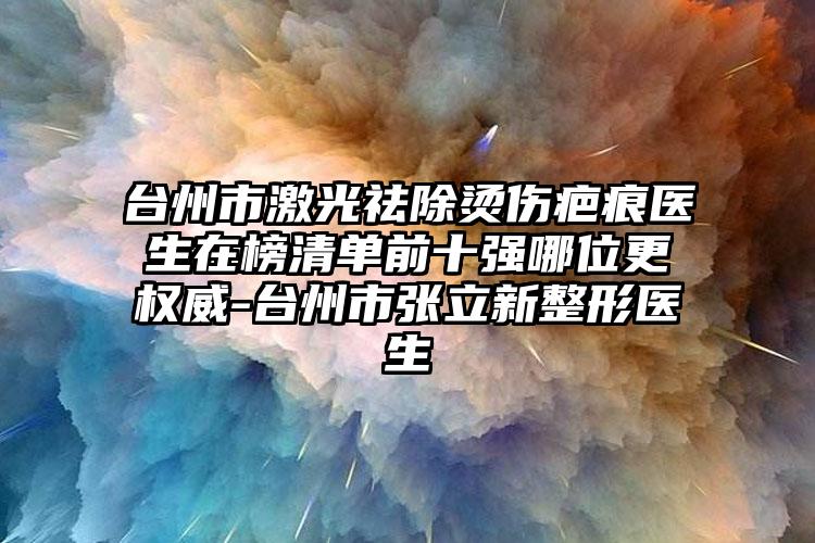 台州市激光祛除烫伤疤痕医生在榜清单前十强哪位更权威-台州市张立新整形医生