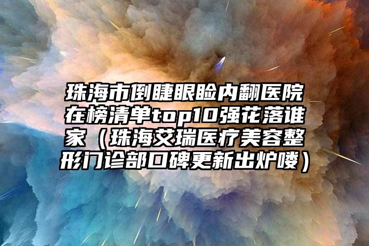 珠海市倒睫眼睑内翻医院在榜清单top10强花落谁家（珠海艾瑞医疗美容整形门诊部口碑更新出炉喽）