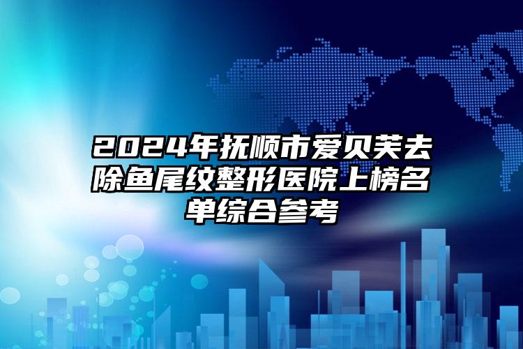 2024年抚顺市爱贝芙去除鱼尾纹整形医院上榜名单综合参考