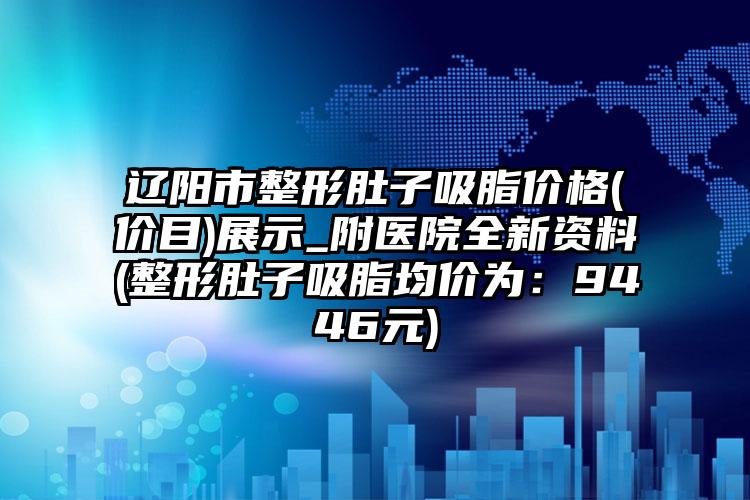 辽阳市整形肚子吸脂价格(价目)展示_附医院全新资料(整形肚子吸脂均价为：9446元)