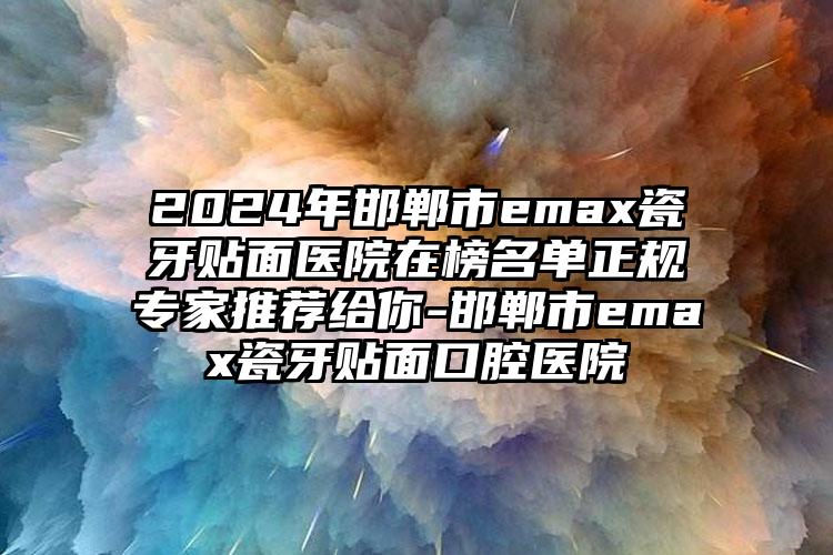 2024年邯郸市emax瓷牙贴面医院在榜名单正规专家推荐给你-邯郸市emax瓷牙贴面口腔医院