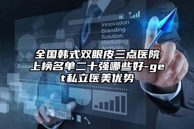 全国韩式双眼皮三点医院上榜名单二十强哪些好-get私立医美优势