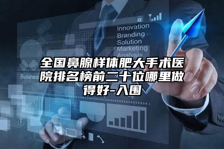 全国鼻腺样体肥大手术医院排名榜前二十位哪里做得好-入围