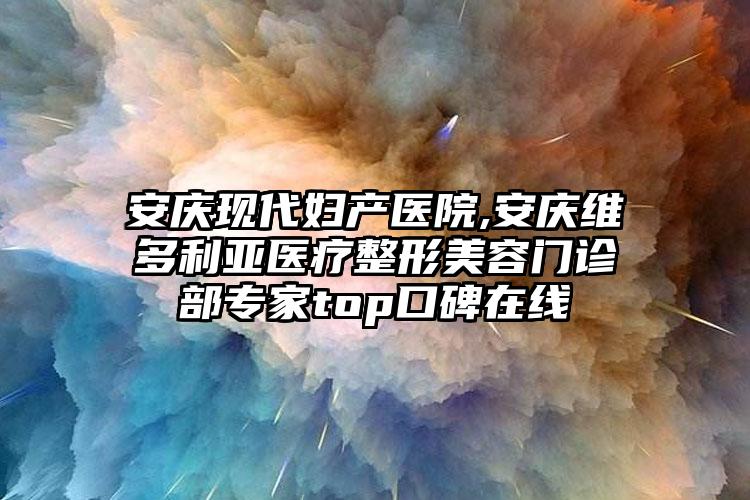 安庆现代妇产医院,安庆维多利亚医疗整形美容门诊部专家top口碑在线
