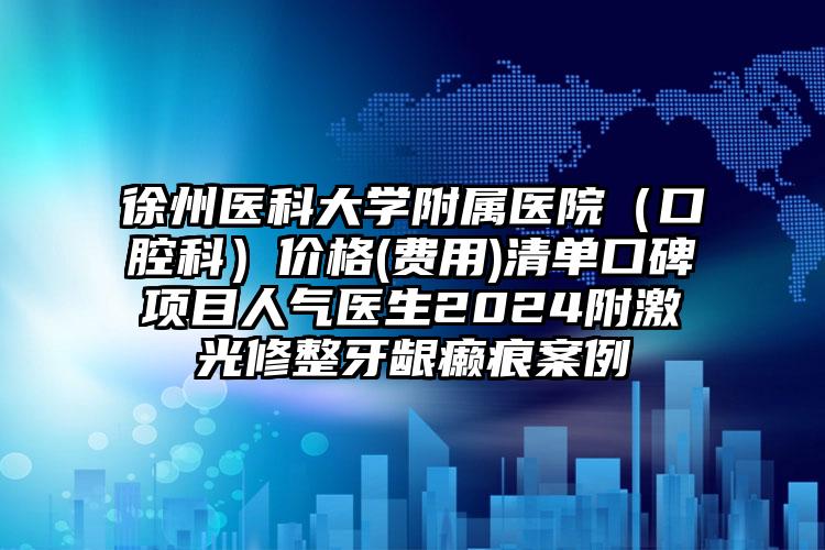 徐州医科大学附属医院（口腔科）价格(费用)清单口碑项目人气医生2024附激光修整牙龈癞痕案例