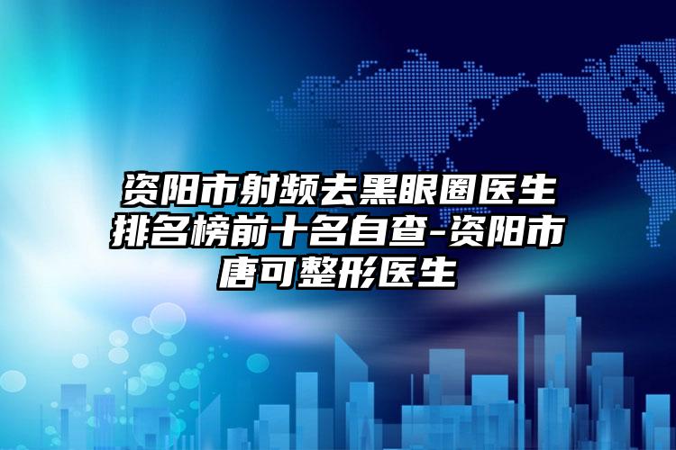 资阳市射频去黑眼圈医生排名榜前十名自查-资阳市唐可整形医生