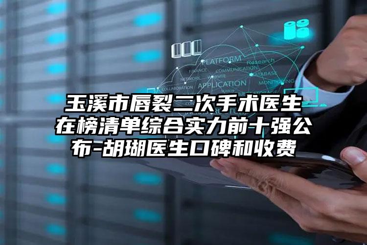 玉溪市唇裂二次手术医生在榜清单综合实力前十强公布-胡瑚医生口碑和收费