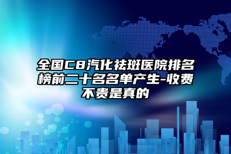 全国C8汽化祛斑医院排名榜前二十名名单产生-收费不贵是真的