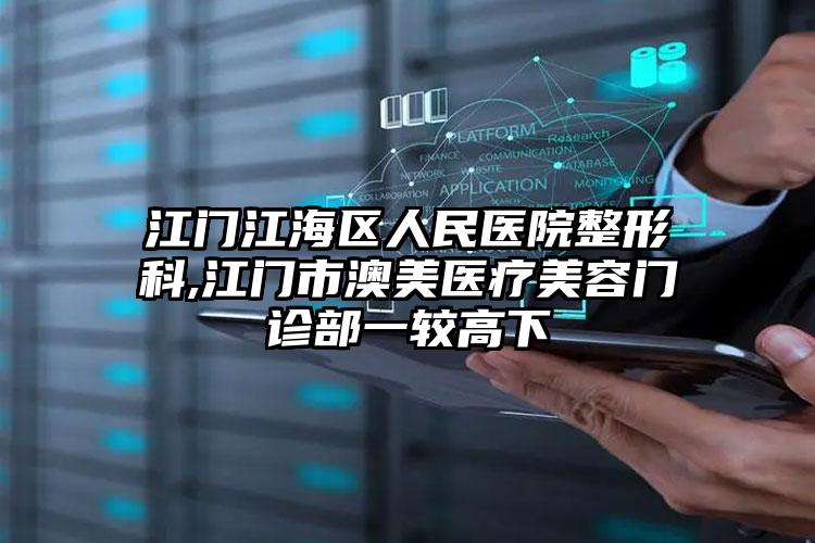 江门江海区人民医院整形科,江门市澳美医疗美容门诊部一较高下
