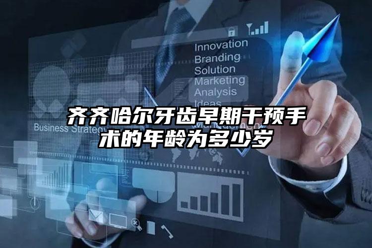 齐齐哈尔牙齿早期干预手术的年龄为多少岁