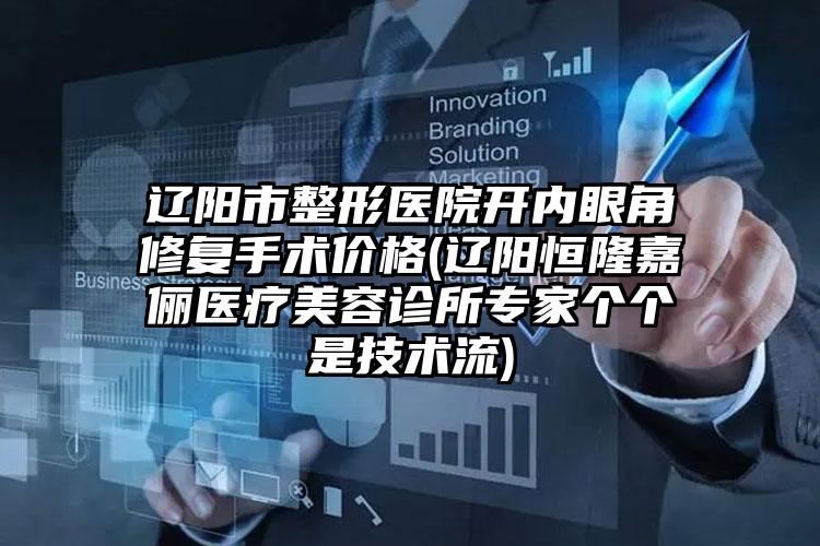 辽阳市整形医院开内眼角修复手术价格(辽阳恒隆嘉俪医疗美容诊所专家个个是技术流)