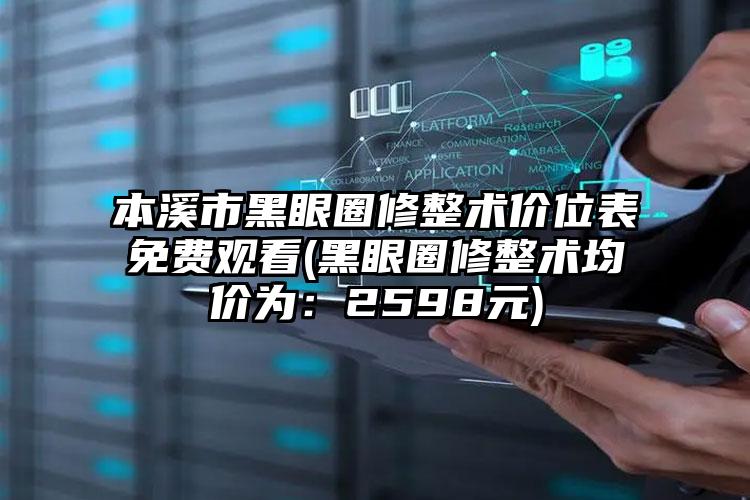 本溪市黑眼圈修整术价位表免费观看(黑眼圈修整术均价为：2598元)