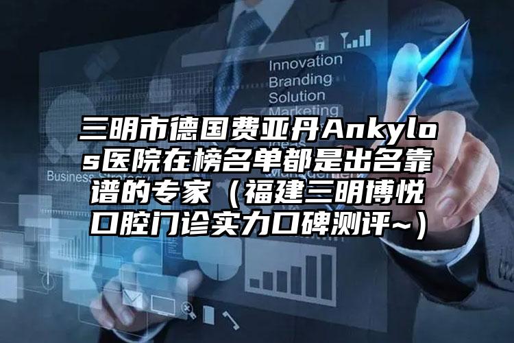 三明市德国费亚丹Ankylos医院在榜名单都是出名靠谱的专家（福建三明博悦口腔门诊实力口碑测评~）