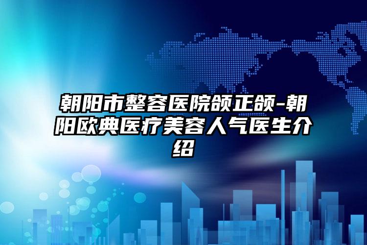 朝阳市整容医院颌正颌-朝阳欧典医疗美容人气医生介绍
