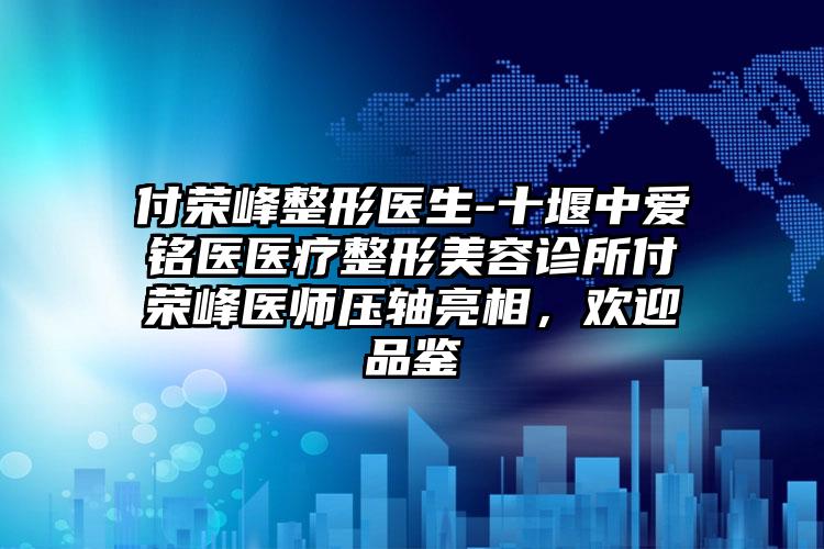 付荣峰整形医生-十堰中爱铭医医疗整形美容诊所付荣峰医师压轴亮相，欢迎品鉴
