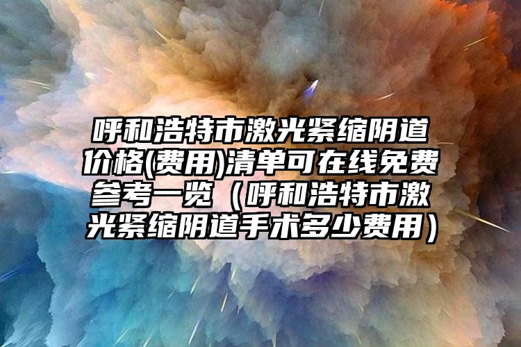 呼和浩特市激光紧缩阴道价格(费用)清单可在线免费参考一览（呼和浩特市激光紧缩阴道手术多少费用）